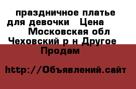 праздничное платье для девочки › Цена ­ 2 500 - Московская обл., Чеховский р-н Другое » Продам   